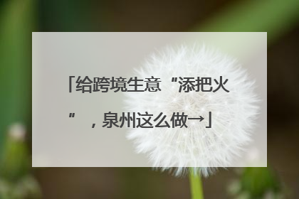 给跨境生意“添把火”，泉州这么做→