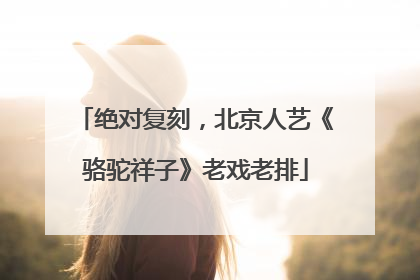 绝对复刻，北京人艺《骆驼祥子》老戏老排