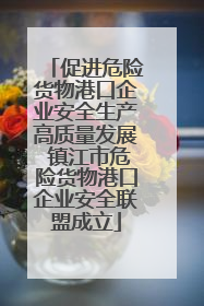 促进危险货物港口企业安全生产高质量发展 镇江市危险货物港口企业安全联盟成立