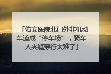 佑安医院北门外非机动车道成“停车场”，骑车人夹缝穿行太难了