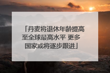 丹麦将退休年龄提高至全球最高水平 更多国家或将逐步跟进