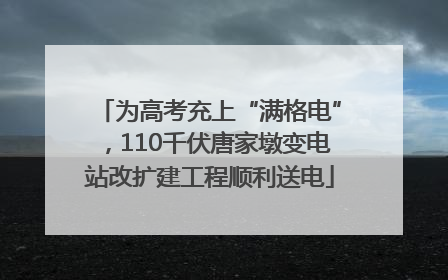 为高考充上“满格电”，110千伏唐家墩变电站改扩建工程顺利送电