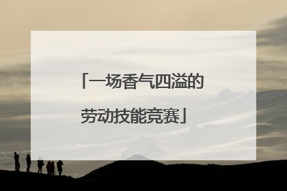 一场香气四溢的劳动技能竞赛