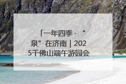 一年四季 · “泉”在济南｜2025千佛山端午游园会邀您共享亲子时光