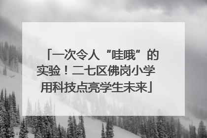 一次令人“哇哦”的实验！二七区佛岗小学用科技点亮学生未来