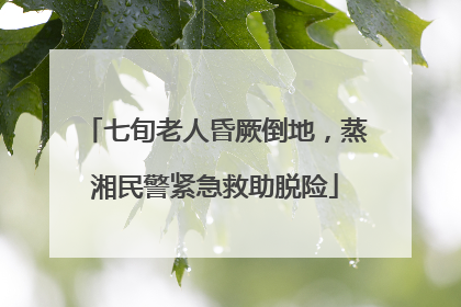七旬老人昏厥倒地，蒸湘民警紧急救助脱险