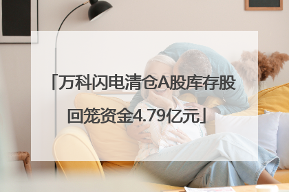 万科闪电清仓A股库存股 回笼资金4.79亿元