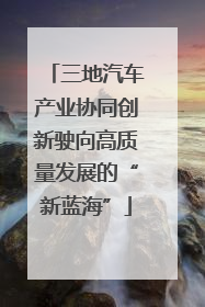 三地汽车产业协同创新驶向高质量发展的“新蓝海”