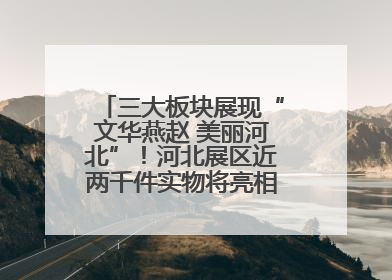 三大板块展现“文华燕赵 美丽河北”！河北展区近两千件实物将亮相深圳文博会