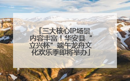 三大核心IP场景内容丰富！华安县“立兴杯”端午龙舟文化欢乐季即将举办