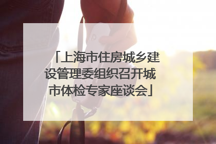 上海市住房城乡建设管理委组织召开城市体检专家座谈会