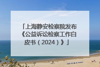 上海静安检察院发布《公益诉讼检察工作白皮书（2024）》