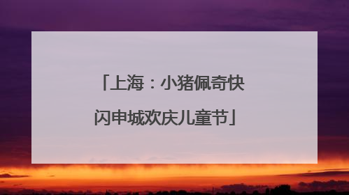 上海：小猪佩奇快闪申城欢庆儿童节