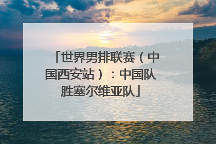 世界男排联赛（中国西安站）：中国队胜塞尔维亚队