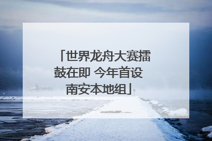 世界龙舟大赛擂鼓在即 今年首设南安本地组