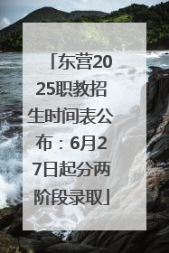 东营2025职教招生时间表公布：6月27日起分两阶段录取