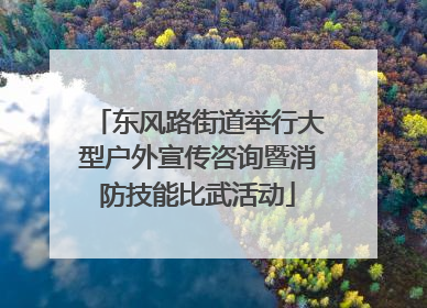 东风路街道举行大型户外宣传咨询暨消防技能比武活动