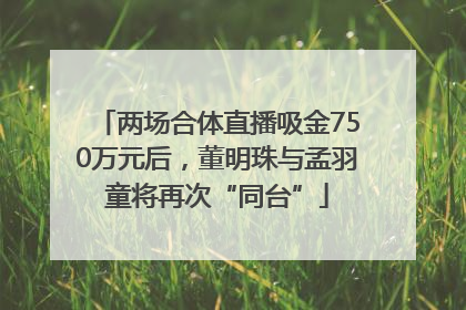 两场合体直播吸金750万元后，董明珠与孟羽童将再次“同台”