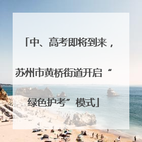 中、高考即将到来，苏州市黄桥街道开启“绿色护考”模式