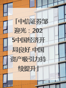 中信证券邹迎光：2025中国经济开局良好 中国资产吸引力持续提升