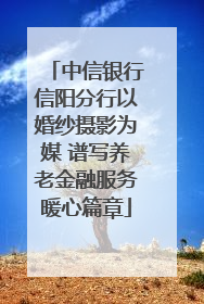 中信银行信阳分行以婚纱摄影为媒 谱写养老金融服务暖心篇章