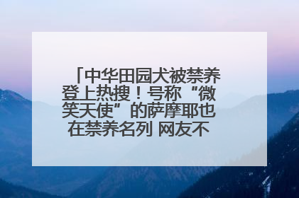 中华田园犬被禁养登上热搜！号称“微笑天使”的萨摩耶也在禁养名列 网友不解西安多部门回应