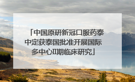 中国原研新冠口服药泰中定获泰国批准开展国际多中心II期临床研究