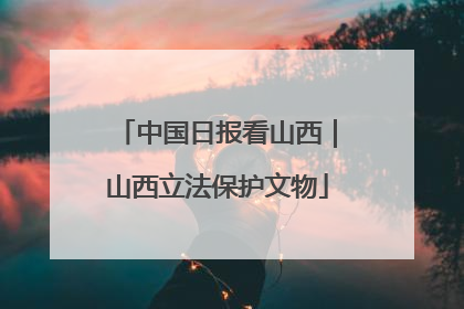 中国日报看山西｜山西立法保护文物