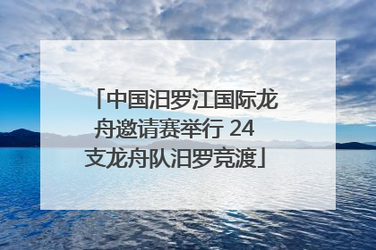 中国汨罗江国际龙舟邀请赛举行 24支龙舟队汨罗竞渡
