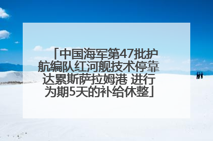 中国海军第47批护航编队红河舰技术停靠达累斯萨拉姆港 进行为期5天的补给休整