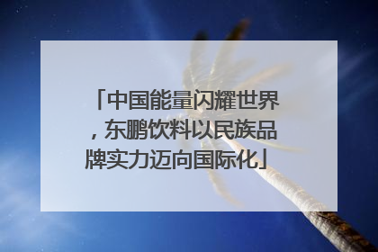 中国能量闪耀世界，东鹏饮料以民族品牌实力迈向国际化