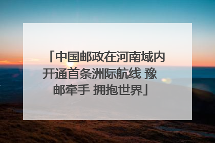 中国邮政在河南域内开通首条洲际航线 豫邮牵手 拥抱世界