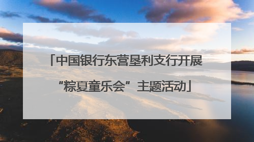 中国银行东营垦利支行开展 “粽夏童乐会”主题活动