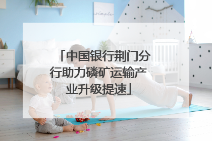 中国银行荆门分行助力磷矿运输产业升级提速