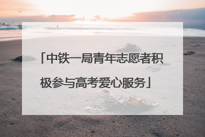 中铁一局青年志愿者积极参与高考爱心服务