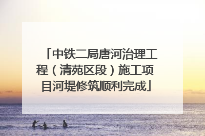 中铁二局唐河治理工程（清苑区段）施工项目河堤修筑顺利完成