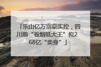 乐山亿万富豪实控，四川前“卷烟纸大王”拟2.68亿“卖身”