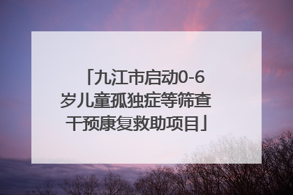 九江市启动0-6岁儿童孤独症等筛查干预康复救助项目