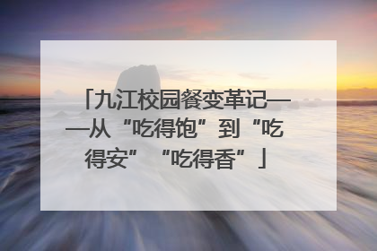 九江校园餐变革记——从“吃得饱”到“吃得安”“吃得香”