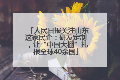 人民日报关注山东这家民企：研发定制，让“中国大棚”扎根全球40余国
