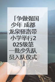 争做强国少年 成都龙泉驿洛带小学举行2025级第一批少先队员入队仪式
