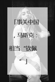事关中国，马斯克：相当“钦佩”