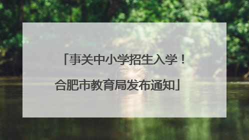 事关中小学招生入学！合肥市教育局发布通知
