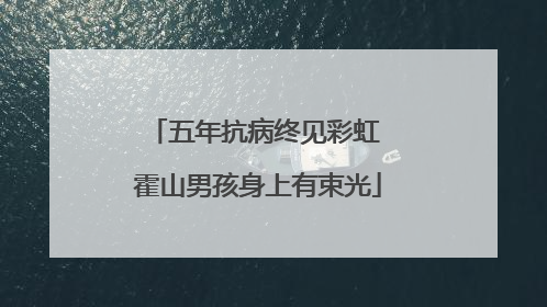 五年抗病终见彩虹 霍山男孩身上有束光