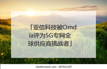 亚信科技被Omdia评为5G专网全球供应商挑战者