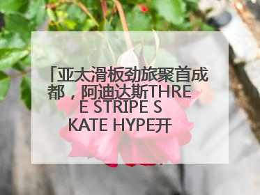 亚太滑板劲旅聚首成都，阿迪达斯THREE STRIPE SKATE HYPE开启竞技潮流双重狂欢
