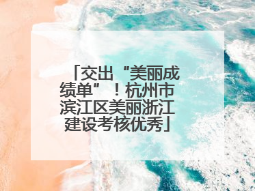 交出“美丽成绩单”！杭州市滨江区美丽浙江建设考核优秀