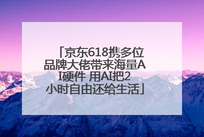 京东618携多位品牌大佬带来海量AI硬件 用AI把2小时自由还给生活