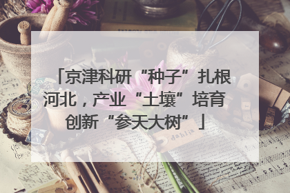 京津科研“种子”扎根河北，产业“土壤”培育创新“参天大树”