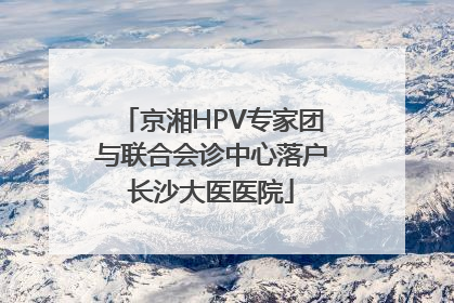 京湘HPV专家团与联合会诊中心落户长沙大医医院